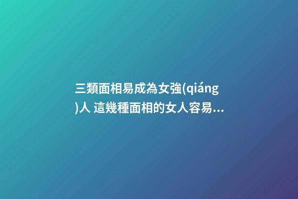 三類面相易成為女強(qiáng)人 這幾種面相的女人容易成為女強(qiáng)人